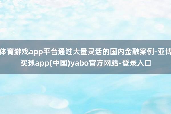 体育游戏app平台通过大量灵活的国内金融案例-亚博买球app(中国)yabo官方网站-登录入口