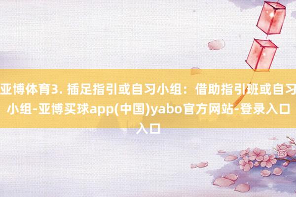 亚博体育3. 插足指引或自习小组：借助指引班或自习小组-亚博买球app(中国)yabo官方网站-登录入口