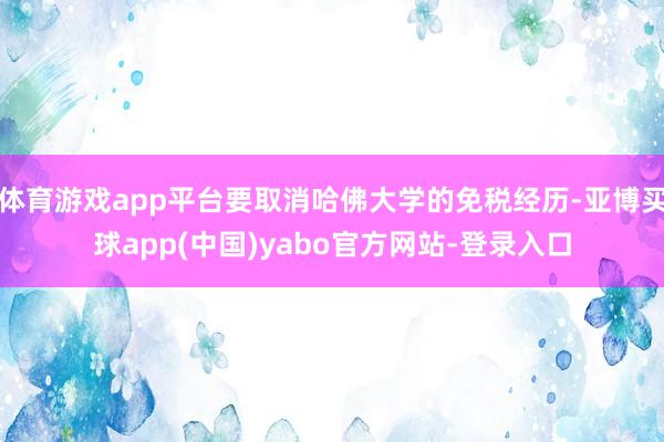 体育游戏app平台要取消哈佛大学的免税经历-亚博买球app(中国)yabo官方网站-登录入口