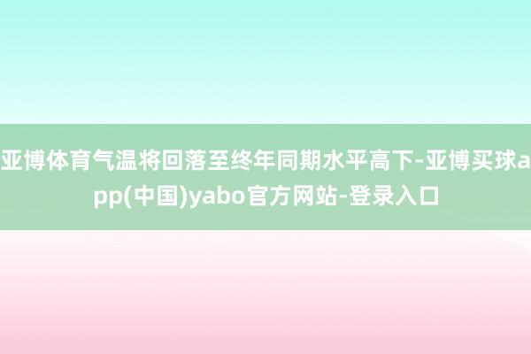 亚博体育气温将回落至终年同期水平高下-亚博买球app(中国)yabo官方网站-登录入口