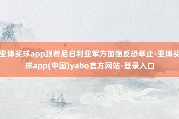 亚博买球app跟着尼日利亚军方加强反恐举止-亚博买球app(中国)yabo官方网站-登录入口