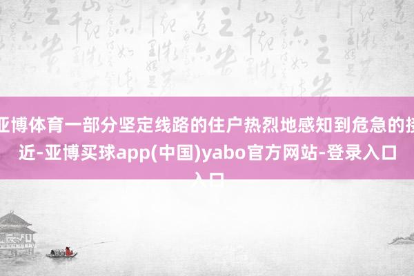亚博体育一部分坚定线路的住户热烈地感知到危急的接近-亚博买球app(中国)yabo官方网站-登录入口