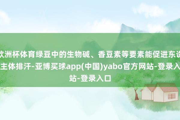 欧洲杯体育绿豆中的生物碱、香豆素等要素能促进东说念主体排汗-亚博买球app(中国)yabo官方网站-登录入口