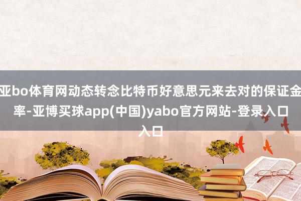 亚bo体育网动态转念比特币好意思元来去对的保证金率-亚博买球app(中国)yabo官方网站-登录入口
