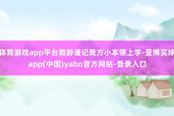 体育游戏app平台微辞谨记我方小本领上学-亚博买球app(中国)yabo官方网站-登录入口
