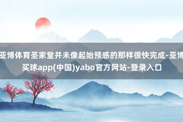 亚博体育圣家堂并未像起始预感的那样很快完成-亚博买球app(中国)yabo官方网站-登录入口
