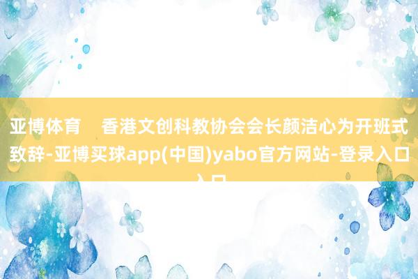 亚博体育    香港文创科教协会会长颜洁心为开班式致辞-亚博买球app(中国)yabo官方网站-登录入口