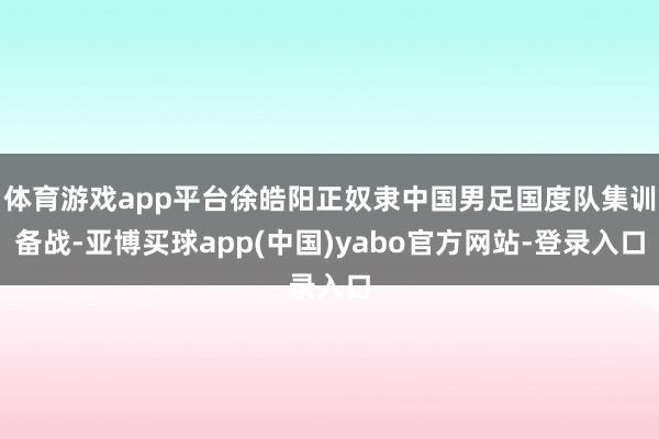 体育游戏app平台徐皓阳正奴隶中国男足国度队集训备战-亚博买球app(中国)yabo官方网站-登录入口