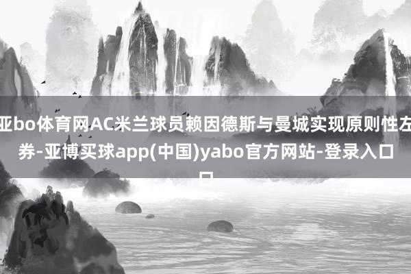 亚bo体育网AC米兰球员赖因德斯与曼城实现原则性左券-亚博买球app(中国)yabo官方网站-登录入口
