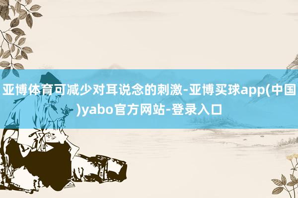 亚博体育可减少对耳说念的刺激-亚博买球app(中国)yabo官方网站-登录入口