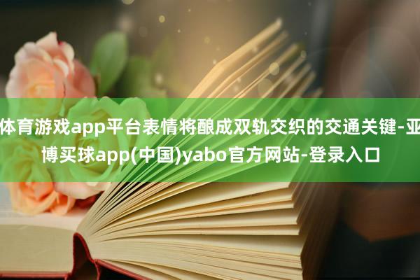 体育游戏app平台表情将酿成双轨交织的交通关键-亚博买球app(中国)yabo官方网站-登录入口