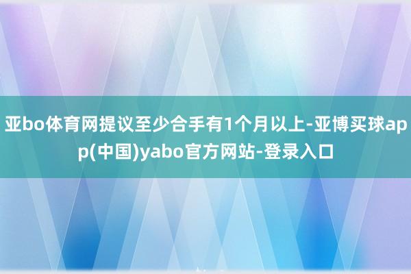 亚bo体育网提议至少合手有1个月以上-亚博买球app(中国)yabo官方网站-登录入口
