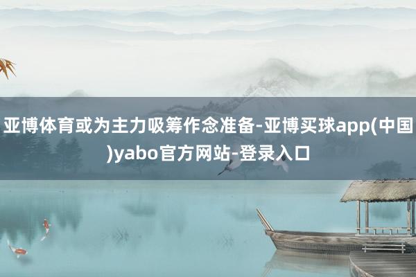 亚博体育或为主力吸筹作念准备-亚博买球app(中国)yabo官方网站-登录入口