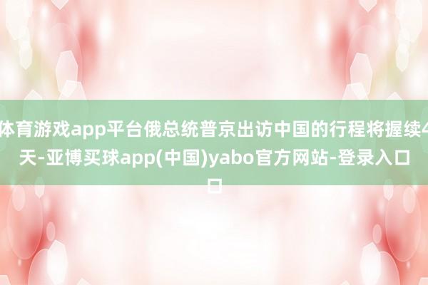 体育游戏app平台俄总统普京出访中国的行程将握续4天-亚博买球app(中国)yabo官方网站-登录入口