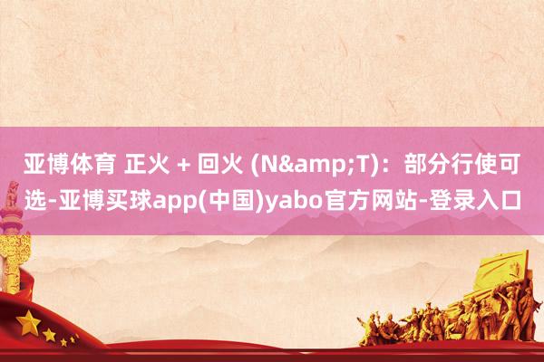 亚博体育 正火 + 回火 (N&T)：部分行使可选-亚博买球app(中国)yabo官方网站-登录入口