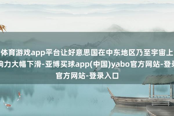 体育游戏app平台让好意思国在中东地区乃至宇宙上的影响力大幅下滑-亚博买球app(中国)yabo官方网站-登录入口