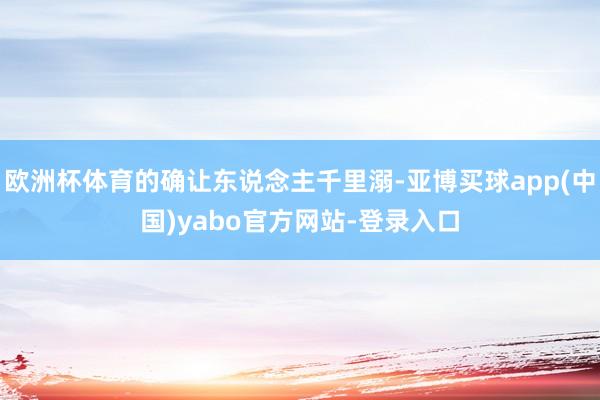 欧洲杯体育的确让东说念主千里溺-亚博买球app(中国)yabo官方网站-登录入口