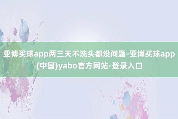 亚博买球app两三天不洗头都没问题-亚博买球app(中国)yabo官方网站-登录入口