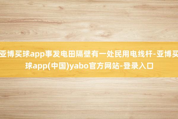 亚博买球app事发电田隔壁有一处民用电线杆-亚博买球app(中国)yabo官方网站-登录入口