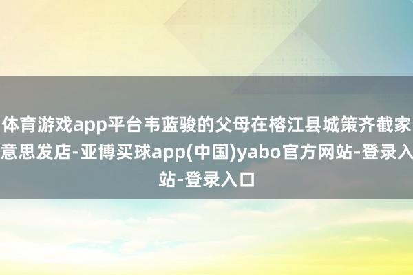 体育游戏app平台韦蓝骏的父母在榕江县城策齐截家好意思发店-亚博买球app(中国)yabo官方网站-登录入口