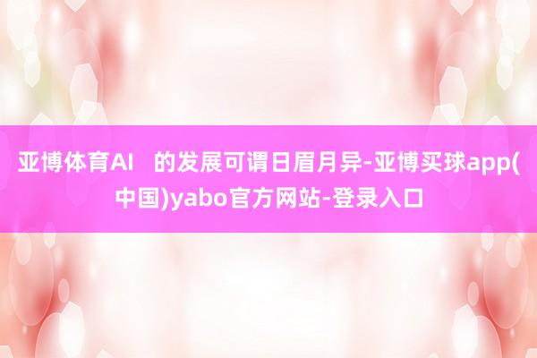 亚博体育AI   的发展可谓日眉月异-亚博买球app(中国)yabo官方网站-登录入口