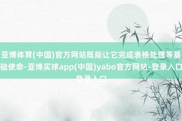 亚博体育(中国)官方网站既能让它完成表格处理等基础使命-亚博买球app(中国)yabo官方网站-登录入口
