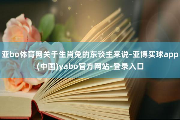亚bo体育网关于生肖兔的东谈主来说-亚博买球app(中国)yabo官方网站-登录入口