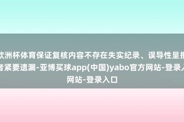 欧洲杯体育保证复核内容不存在失实纪录、误导性呈报或者紧要遗漏-亚博买球app(中国)yabo官方网站-登录入口