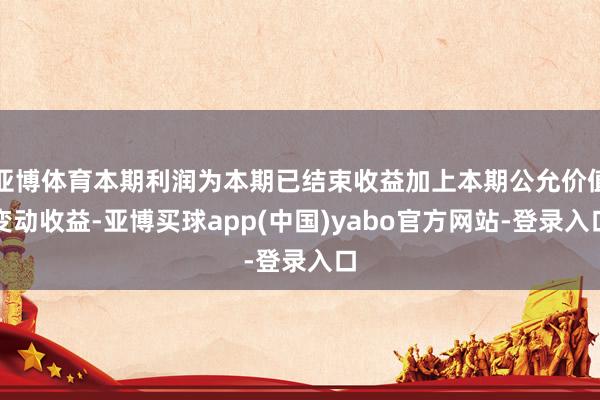 亚博体育本期利润为本期已结束收益加上本期公允价值变动收益-亚博买球app(中国)yabo官方网站-登录入口