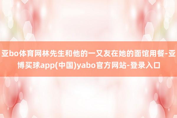 亚bo体育网林先生和他的一又友在她的面馆用餐-亚博买球app(中国)yabo官方网站-登录入口