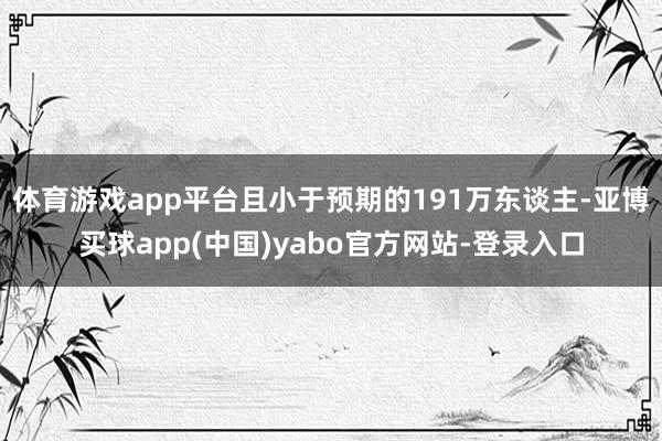 体育游戏app平台且小于预期的191万东谈主-亚博买球app(中国)yabo官方网站-登录入口