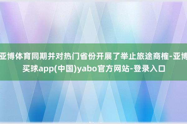 亚博体育同期并对热门省份开展了举止旅途商榷-亚博买球app(中国)yabo官方网站-登录入口