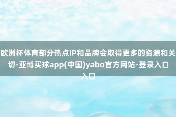 欧洲杯体育部分热点IP和品牌会取得更多的资源和关切-亚博买球app(中国)yabo官方网站-登录入口