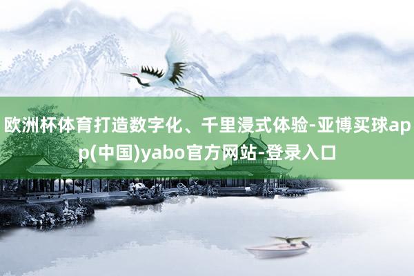 欧洲杯体育打造数字化、千里浸式体验-亚博买球app(中国)yabo官方网站-登录入口