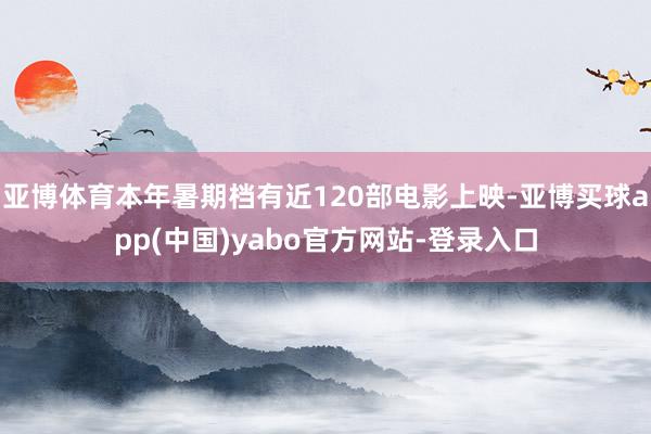 亚博体育本年暑期档有近120部电影上映-亚博买球app(中国)yabo官方网站-登录入口
