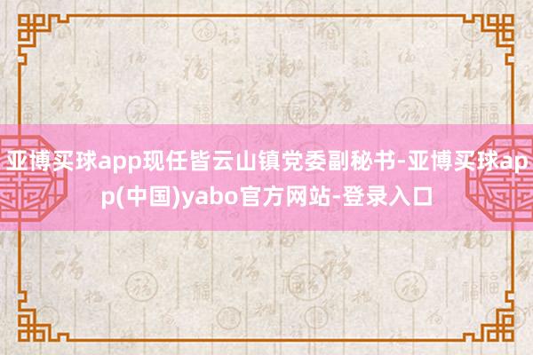 亚博买球app现任皆云山镇党委副秘书-亚博买球app(中国)yabo官方网站-登录入口