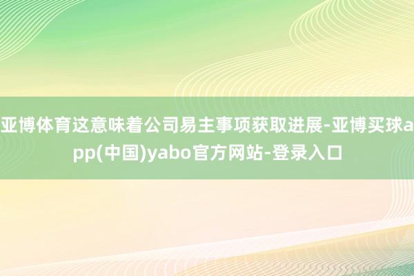 亚博体育这意味着公司易主事项获取进展-亚博买球app(中国)yabo官方网站-登录入口