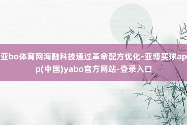 亚bo体育网海融科技通过革命配方优化-亚博买球app(中国)yabo官方网站-登录入口