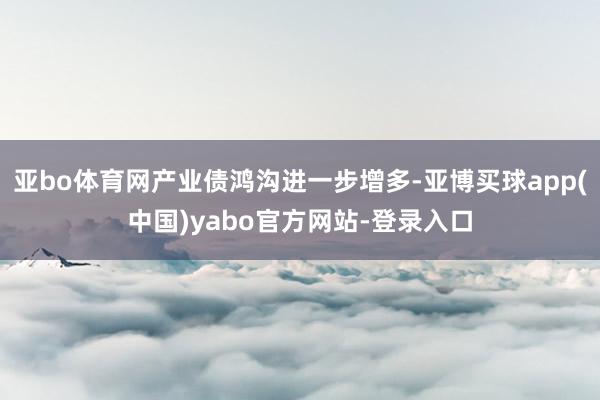 亚bo体育网产业债鸿沟进一步增多-亚博买球app(中国)yabo官方网站-登录入口
