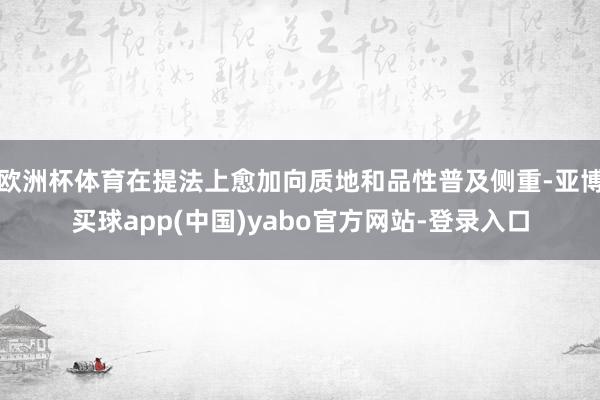 欧洲杯体育在提法上愈加向质地和品性普及侧重-亚博买球app(中国)yabo官方网站-登录入口