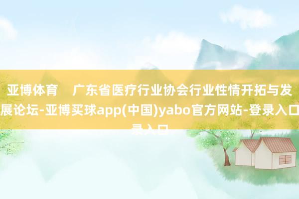 亚博体育    广东省医疗行业协会行业性情开拓与发展论坛-亚博买球app(中国)yabo官方网站-登录入口