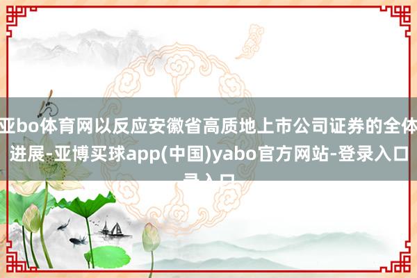 亚bo体育网以反应安徽省高质地上市公司证券的全体进展-亚博买球app(中国)yabo官方网站-登录入口