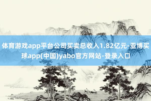 体育游戏app平台公司买卖总收入1.82亿元-亚博买球app(中国)yabo官方网站-登录入口