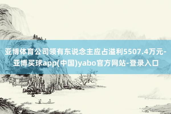 亚博体育公司领有东说念主应占溢利5507.4万元-亚博买球app(中国)yabo官方网站-登录入口