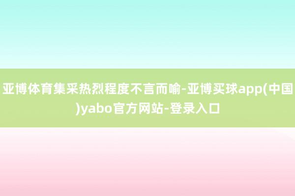 亚博体育集采热烈程度不言而喻-亚博买球app(中国)yabo官方网站-登录入口