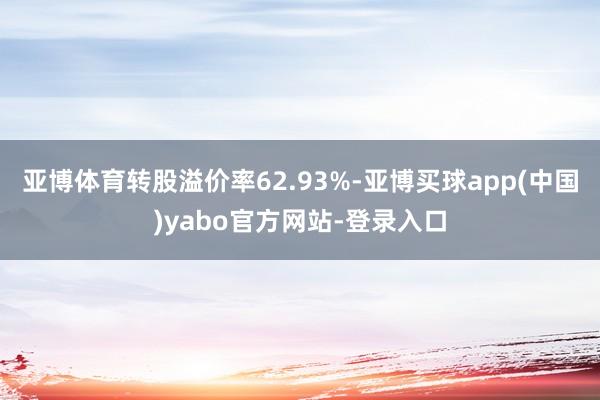 亚博体育转股溢价率62.93%-亚博买球app(中国)yabo官方网站-登录入口