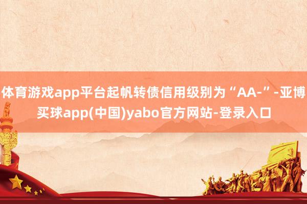 体育游戏app平台起帆转债信用级别为“AA-”-亚博买球app(中国)yabo官方网站-登录入口