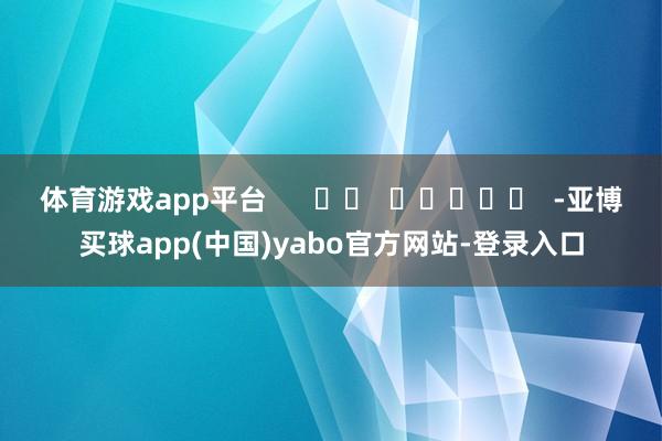 体育游戏app平台      		  					  -亚博买球app(中国)yabo官方网站-登录入口