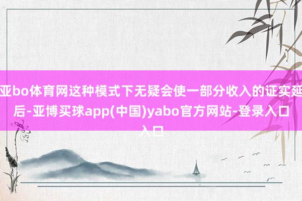 亚bo体育网这种模式下无疑会使一部分收入的证实延后-亚博买球app(中国)yabo官方网站-登录入口