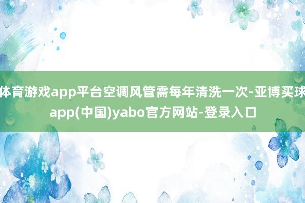 体育游戏app平台空调风管需每年清洗一次-亚博买球app(中国)yabo官方网站-登录入口
